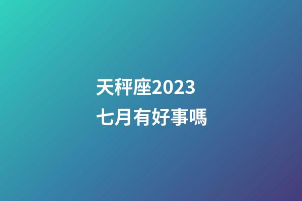 天秤座2023七月有好事嗎-第1張-星座運勢-玄機派
