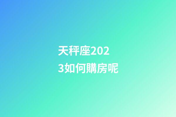 天秤座2023如何購房呢-第1張-星座運勢-玄機派