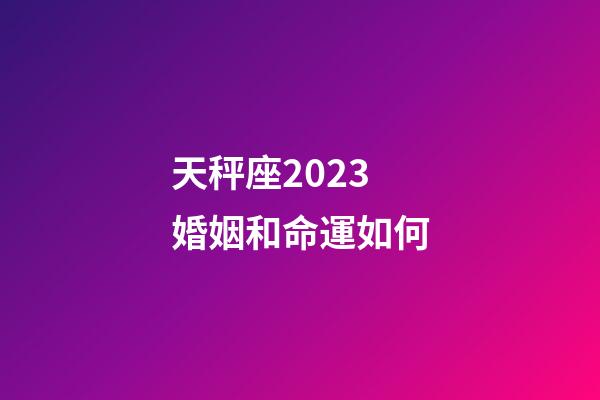 天秤座2023婚姻和命運如何-第1張-星座運勢-玄機派