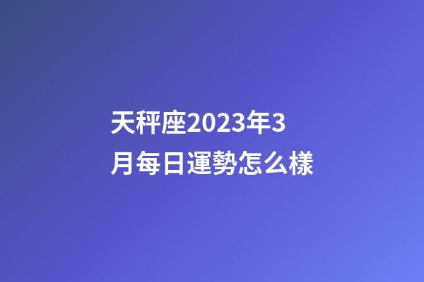 天秤座2023年3月每日運勢怎么樣-第1張-星座運勢-玄機派