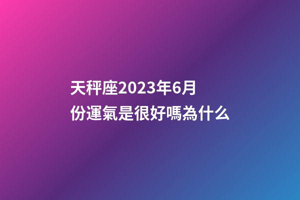 天秤座2023年6月份運氣是很好嗎為什么-第1張-星座運勢-玄機派