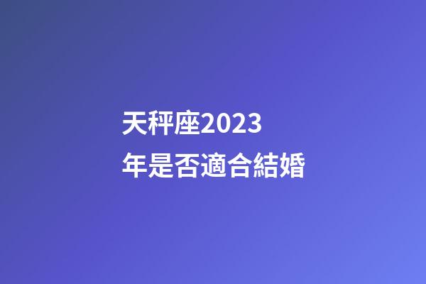 天秤座2023年是否適合結婚-第1張-星座運勢-玄機派