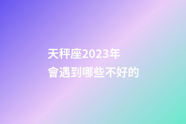 天秤座2023年會遇到哪些不好的-第1張-星座運勢-玄機派