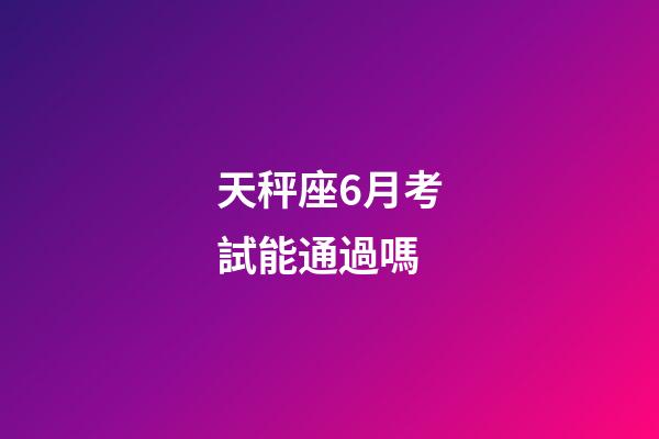 天秤座6月考試能通過嗎-第1張-星座運勢-玄機派