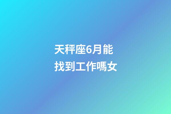 天秤座6月能找到工作嗎女-第1張-星座運勢-玄機派