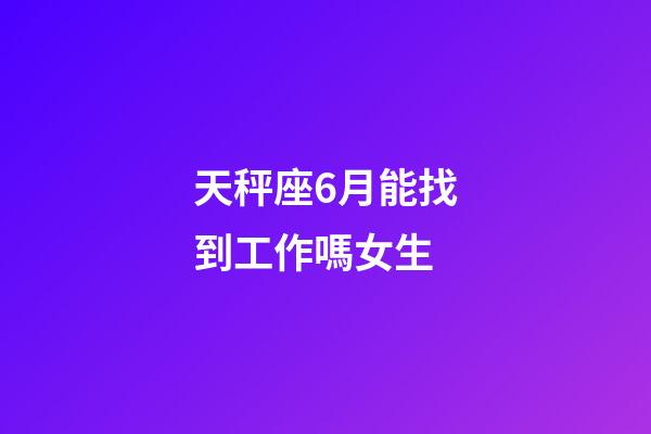 天秤座6月能找到工作嗎女生-第1張-星座運勢-玄機派