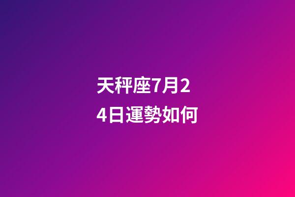 天秤座7月24日運勢如何-第1張-星座運勢-玄機派