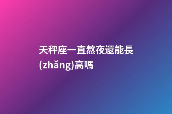 天秤座一直熬夜還能長(zhǎng)高嗎-第1張-星座運(yùn)勢(shì)-玄機(jī)派