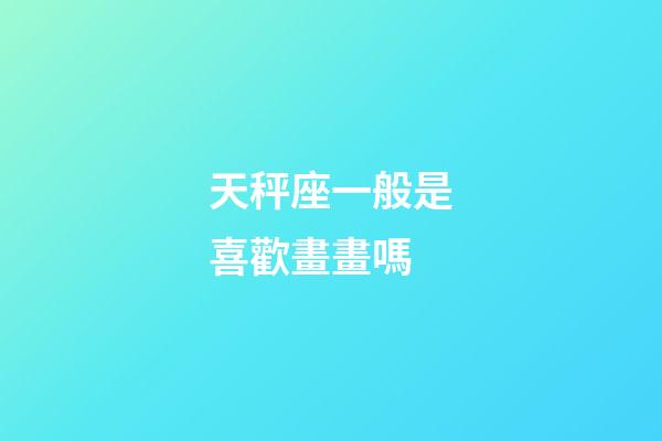 天秤座一般是喜歡畫畫嗎-第1張-星座運勢-玄機派
