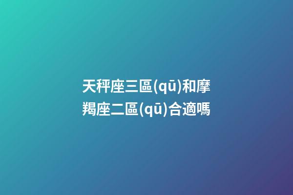 天秤座三區(qū)和摩羯座二區(qū)合適嗎-第1張-星座運(yùn)勢(shì)-玄機(jī)派