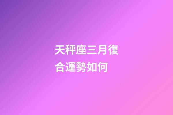 天秤座三月復合運勢如何-第1張-星座運勢-玄機派