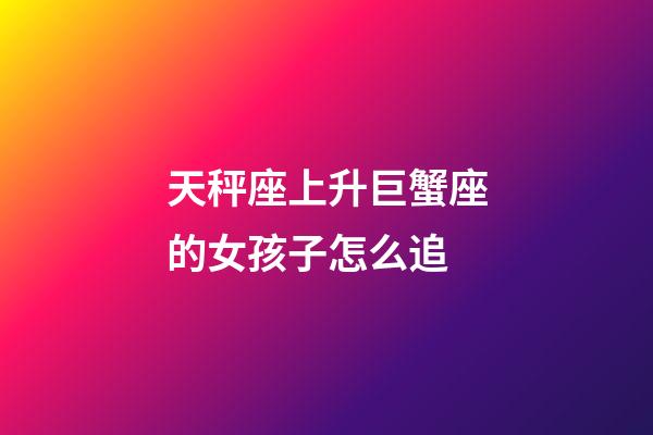 天秤座上升巨蟹座的女孩子怎么追-第1張-星座運勢-玄機派