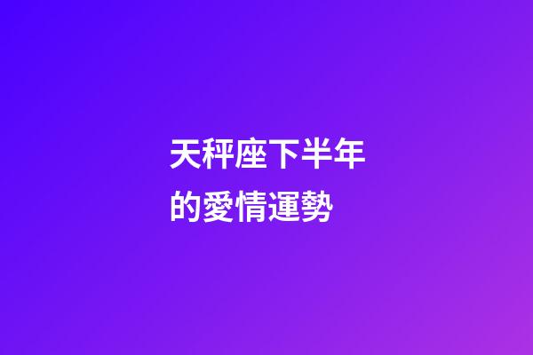 天秤座下半年的愛情運勢-第1張-星座運勢-玄機派