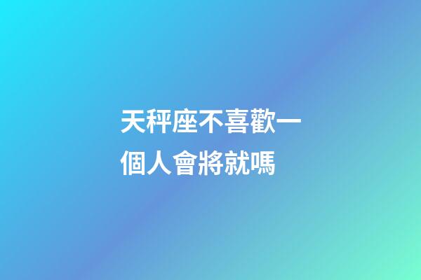 天秤座不喜歡一個人會將就嗎-第1張-星座運勢-玄機派