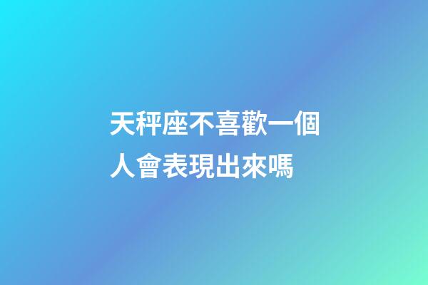 天秤座不喜歡一個人會表現出來嗎-第1張-星座運勢-玄機派