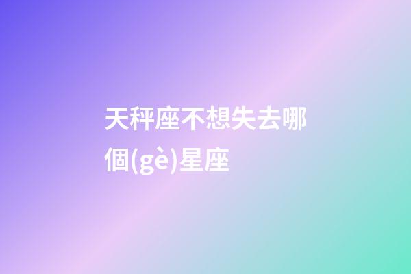 天秤座不想失去哪個(gè)星座-第1張-星座運(yùn)勢(shì)-玄機(jī)派