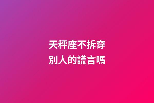 天秤座不拆穿別人的謊言嗎-第1張-星座運勢-玄機派