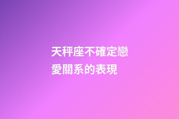 天秤座不確定戀愛關系的表現-第1張-星座運勢-玄機派
