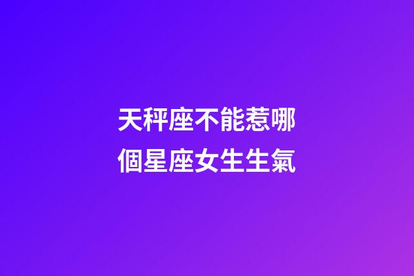 天秤座不能惹哪個星座女生生氣-第1張-星座運勢-玄機派
