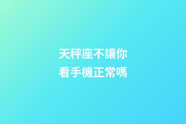 天秤座不讓你看手機正常嗎-第1張-星座運勢-玄機派