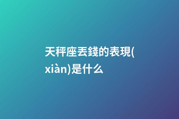 天秤座丟錢的表現(xiàn)是什么-第1張-星座運(yùn)勢(shì)-玄機(jī)派