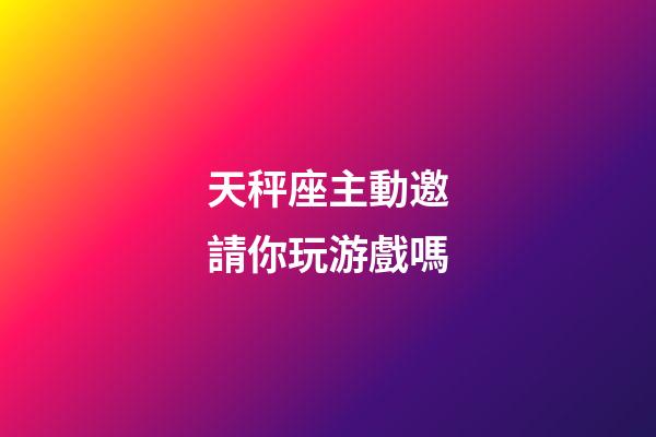 天秤座主動邀請你玩游戲嗎-第1張-星座運勢-玄機派