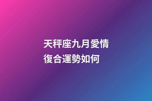 天秤座九月愛情復合運勢如何-第1張-星座運勢-玄機派