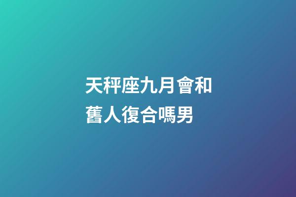 天秤座九月會和舊人復合嗎男-第1張-星座運勢-玄機派