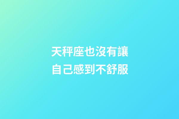 天秤座也沒有讓自己感到不舒服-第1張-星座運(yùn)勢-玄機(jī)派