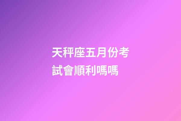 天秤座五月份考試會順利嗎嗎-第1張-星座運勢-玄機派