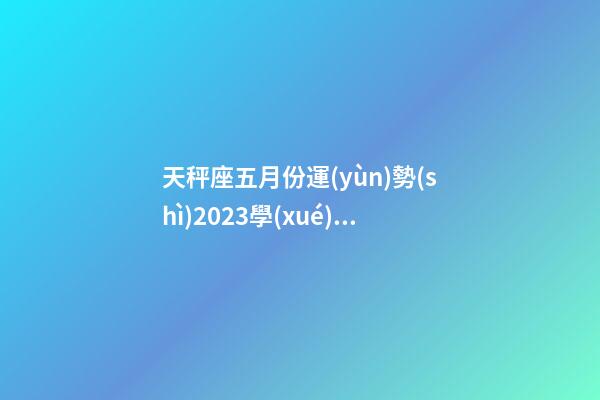 天秤座五月份運(yùn)勢(shì)2023學(xué)業(yè)如何-第1張-星座運(yùn)勢(shì)-玄機(jī)派