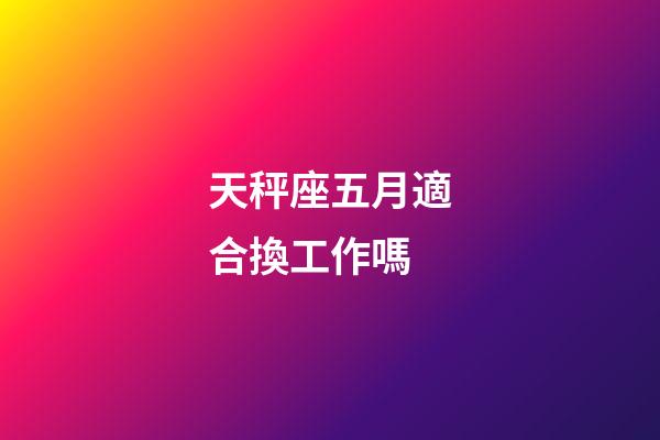 天秤座五月適合換工作嗎-第1張-星座運勢-玄機派