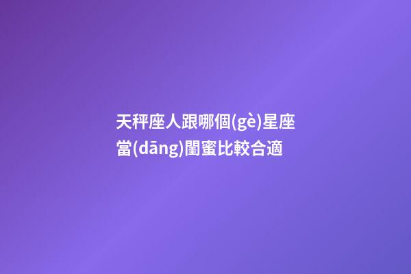 天秤座人跟哪個(gè)星座當(dāng)閨蜜比較合適