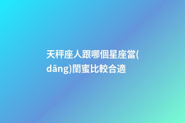 天秤座人跟哪個星座當(dāng)閨蜜比較合適-第1張-星座運(yùn)勢-玄機(jī)派
