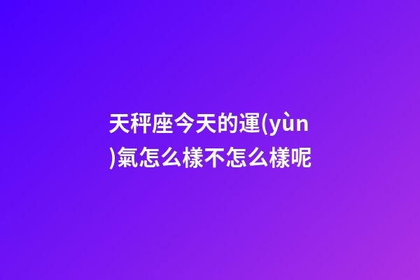 天秤座今天的運(yùn)氣怎么樣不怎么樣呢-第1張-星座運(yùn)勢-玄機(jī)派