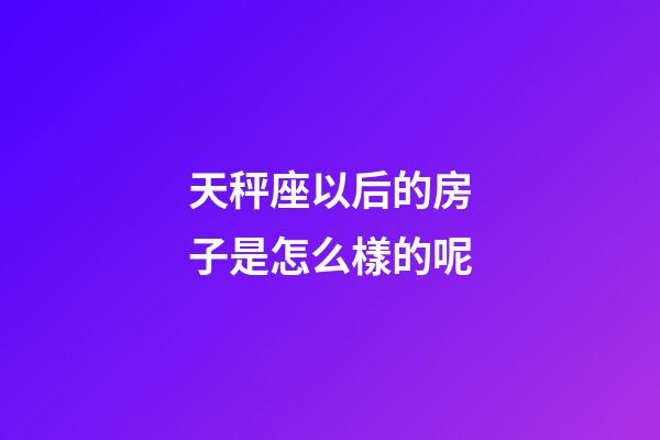 天秤座以后的房子是怎么樣的呢-第1張-星座運勢-玄機派