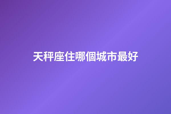 天秤座住哪個城市最好-第1張-星座運勢-玄機派
