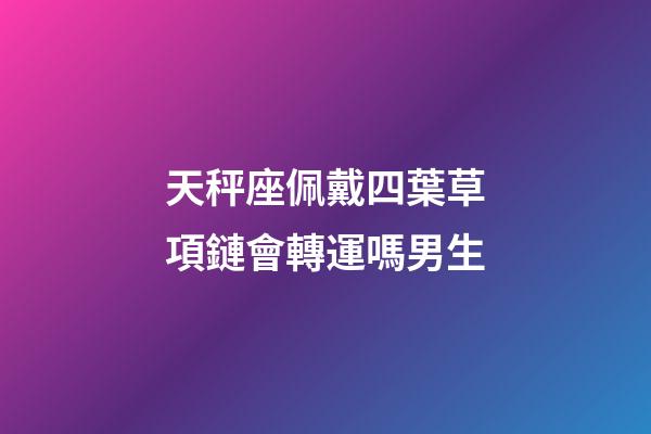天秤座佩戴四葉草項鏈會轉運嗎男生-第1張-星座運勢-玄機派