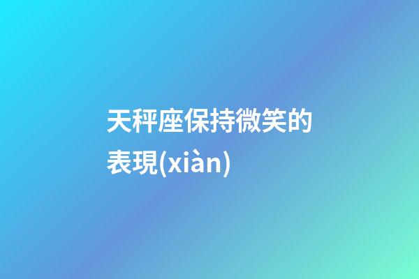 天秤座保持微笑的表現(xiàn)-第1張-星座運勢-玄機派
