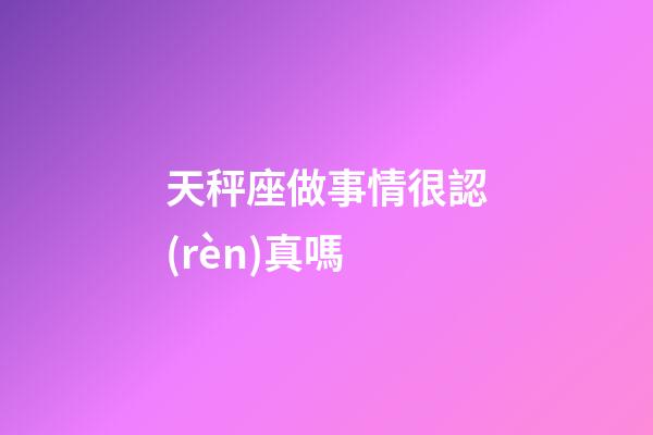 天秤座做事情很認(rèn)真嗎-第1張-星座運勢-玄機(jī)派