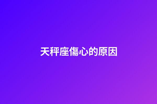 天秤座傷心的原因-第1張-星座運勢-玄機派