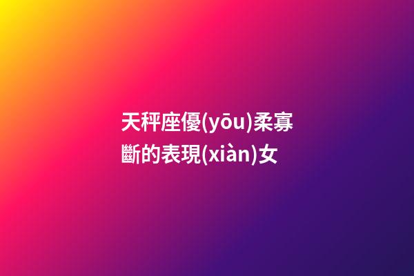 天秤座優(yōu)柔寡斷的表現(xiàn)女-第1張-星座運(yùn)勢(shì)-玄機(jī)派