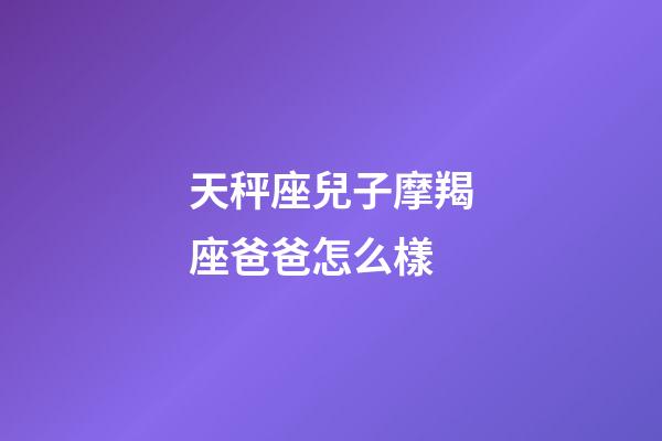天秤座兒子摩羯座爸爸怎么樣-第1張-星座運勢-玄機派