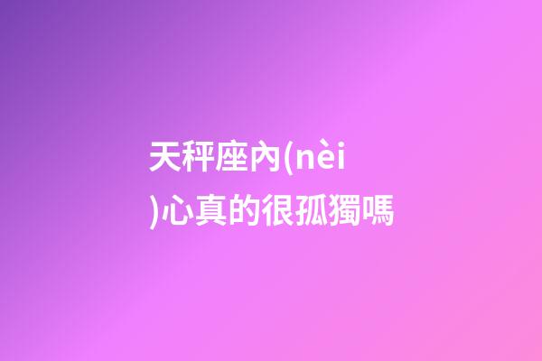 天秤座內(nèi)心真的很孤獨嗎-第1張-星座運勢-玄機派