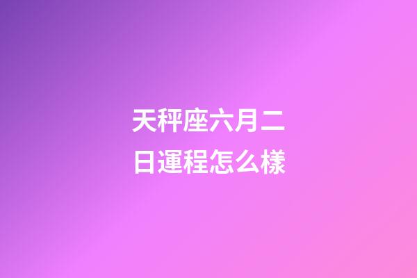 天秤座六月二日運程怎么樣-第1張-星座運勢-玄機派