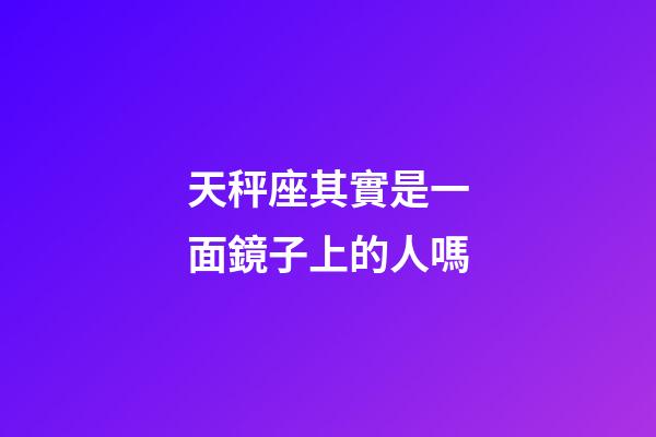 天秤座其實是一面鏡子上的人嗎-第1張-星座運勢-玄機派