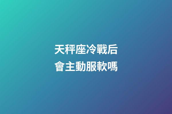 天秤座冷戰后會主動服軟嗎-第1張-星座運勢-玄機派