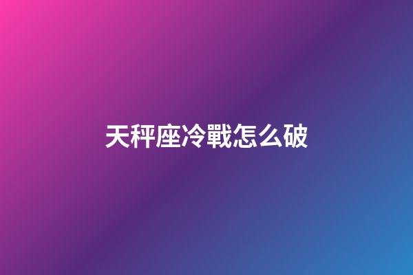 天秤座冷戰怎么破-第1張-星座運勢-玄機派