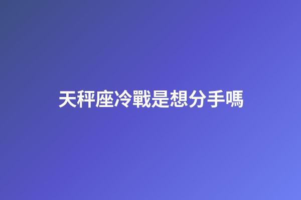 天秤座冷戰是想分手嗎-第1張-星座運勢-玄機派