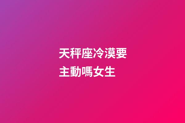 天秤座冷漠要主動嗎女生-第1張-星座運勢-玄機派